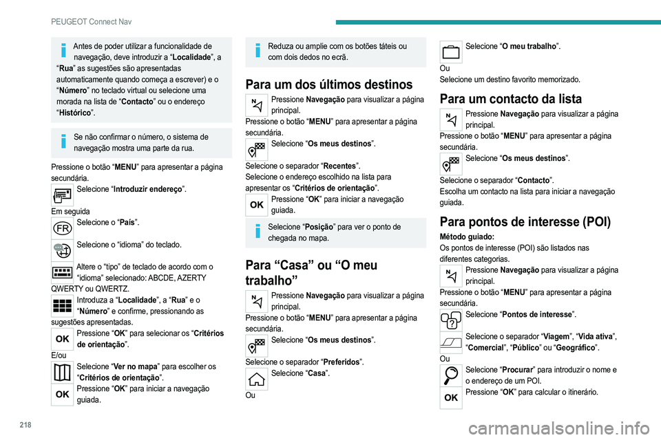 PEUGEOT 208 2021 Manual de utilização (in Portuguese) 218
PEUGEOT Connect Nav
Antes de poder utilizar a funcionalidade de navegação, deve introduzir a “Localidade”, a
“ Rua” as sugestões são apresentadas
automaticamente quando começa a esc PEUGEOT 208 2021 Manual de utilização (in Portuguese) 218
PEUGEOT Connect Nav
Antes de poder utilizar a funcionalidade de navegação, deve introduzir a “Localidade”, a
“ Rua” as sugestões são apresentadas
automaticamente quando começa a esc
