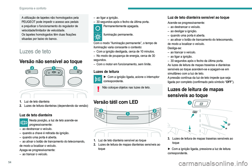 PEUGEOT 208 2021  Manual de utilização (in Portuguese) 54
Ergonomia e conforto
Iluminação ambiente
A iluminação suave do habitáculo melhora a visibilidade 
no interior do veículo se a luminosidade for fraca.
Pode ativar/desativar esta função, regu
