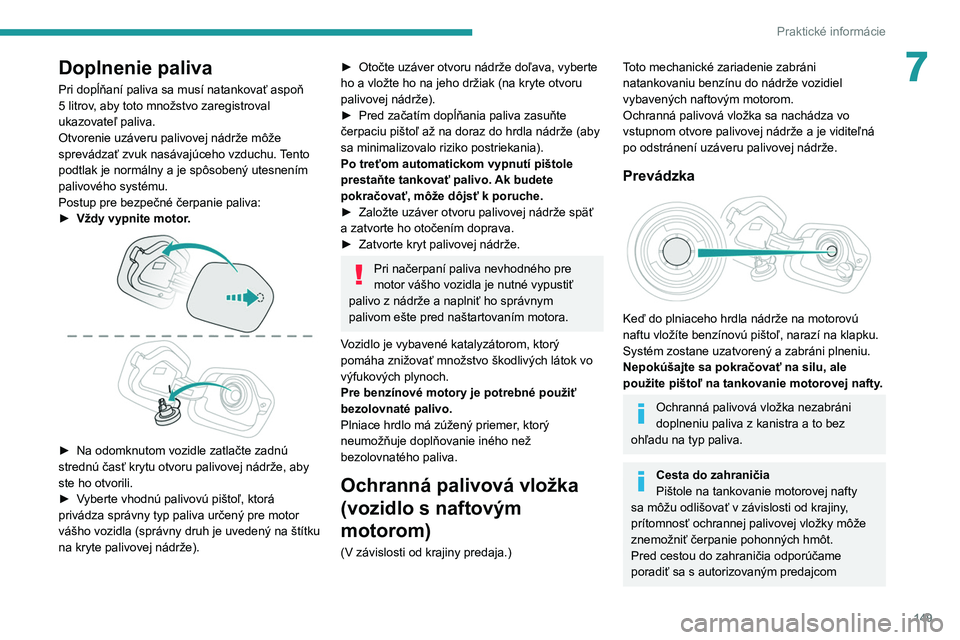 PEUGEOT 208 2021  Návod na použitie (in Slovakian) 149
Praktické informácie
7Doplnenie paliva
Pri dopĺňaní paliva sa musí natankovať aspoň 
5  litrov, aby toto množstvo zaregistroval 
ukazovateľ paliva.
Otvorenie uzáveru palivovej nádrže 