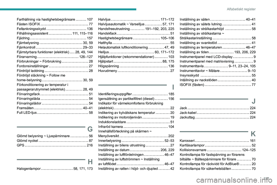 PEUGEOT 208 2021 Bruksanvisningar (in Swedish) 237
Alfabetiskt register
Farthållning via hastighetsbegränsare 107
Fästen ISOFIX
77
Feltankningsskydd
136
Filhållningsassistent
111, 115–116
Fjädring
157
Fjärrbelysning PEUGEOT 208 2021 Bruksanvisningar (in Swedish) 237
Alfabetiskt register
Farthållning via hastighetsbegränsare 107
Fästen ISOFIX
77
Feltankningsskydd
136
Filhållningsassistent
111, 115–116
Fjädring
157
Fjärrbelysning
