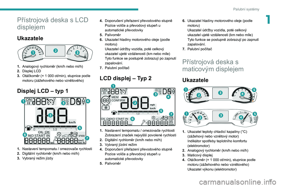 PEUGEOT 208 2021  Návod na použití (in Czech) 9
Palubní systémy
1Přístrojová deska s LCD 
displejem
Ukazatele 
 
1.Analogový rychloměr (km/h nebo mi/h)
2. Displej LCD
3. Otáčkoměr (× 1
  000 ot/min), stupnice podle 
motoru (zážehové