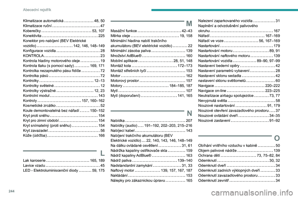 PEUGEOT 208 2021 Návod na použití (in Czech) 244
Abecední rejstřík
Klimatizace automatická 48, 50
Klimatizace ruční
47
Koberečky
53, 107
Konektivita
225
Konektor pro nabíjení (BEV Elektrické
vozidlo)
142, 146 PEUGEOT 208 2021 Návod na použití (in Czech) 244
Abecední rejstřík
Klimatizace automatická 48, 50
Klimatizace ruční
47
Koberečky
53, 107
Konektivita
225
Konektor pro nabíjení (BEV Elektrické
vozidlo)
142, 146