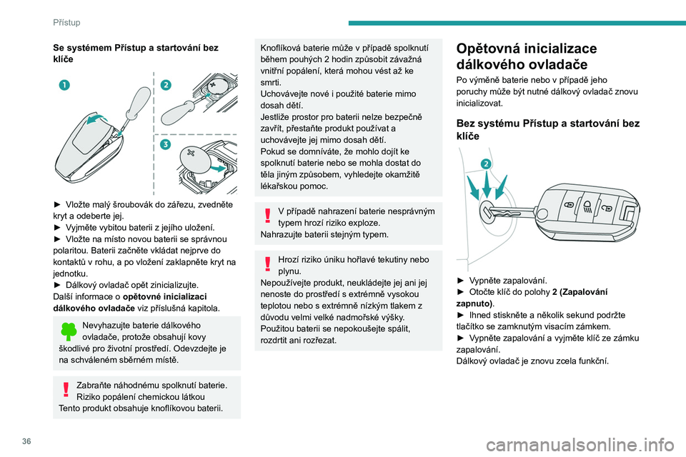 PEUGEOT 208 2021  Návod na použití (in Czech) 36
Přístup
Se systémem Přístup a startování bez 
klíče
 
 
► Vložte malý šroubovák do zářezu, zvedněte 
kryt a odeberte jej.
►
 
V
 yjměte vybitou baterii z   jejího uložení.
�
