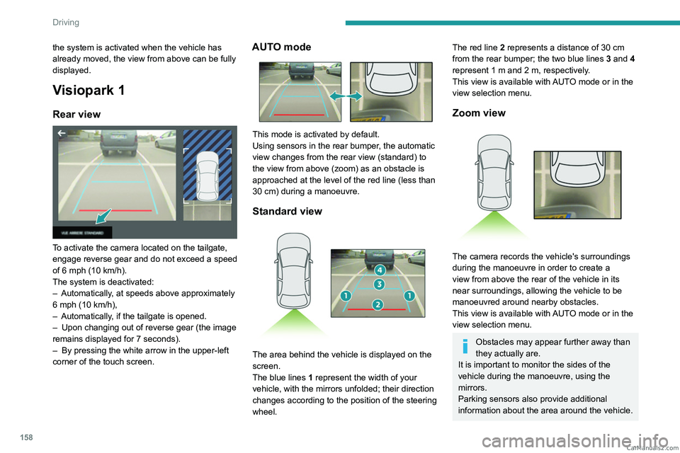 PEUGEOT 3008 2023  Owners Manual 158
Driving
the system is activated when the vehicle has 
already moved, the view from above can be fully 
displayed.
Visiopark 1
Rear view 
 
To activate the camera located on the tailgate, 
engage r