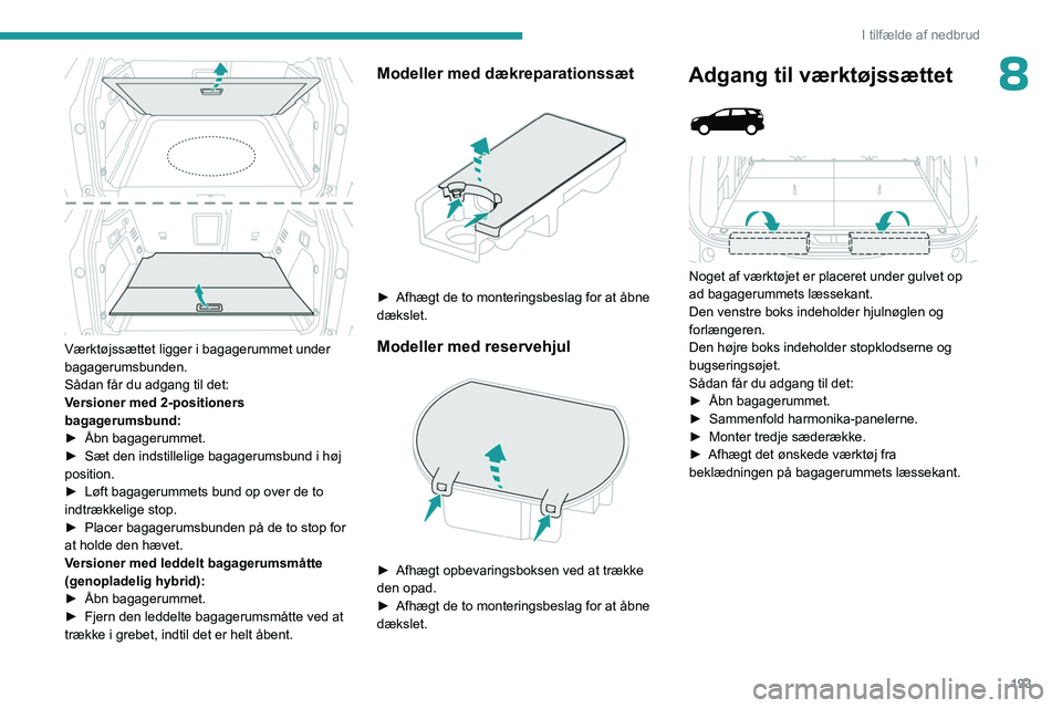 PEUGEOT 3008 2023  Brugsanvisning (in Danish) 193
I tilfælde af nedbrud
8
 
Værktøjssættet ligger i bagagerummet under 
bagagerumsbunden.
Sådan får du adgang til det:
Versioner med 2-positioners 
bagagerumsbund:
► 
Åbn bagagerummet.
►
