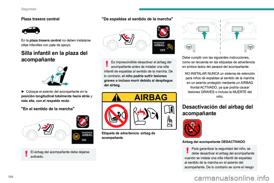 PEUGEOT 3008 2023  Manual del propietario (in Spanish) 104
Seguridad
Plaza trasera central 
 
En la plaza trasera central no deben instalarse 
sillas infantiles con pata de apoyo.
Silla infantil en la plaza del 
acompañante
 
 
► Coloque el asiento del