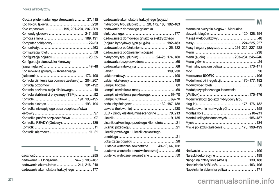 PEUGEOT 3008 2023 Instrukcja obsługi (in Polish) 274
Indeks alfabetyczny
Klucz z pilotem zdalnego sterowania 27, 115
Kod koloru lakieru
230
Koło zapasowe
195, 201–204, 207–209
Komendy głosowe
247–250
Komora silnika
189, PEUGEOT 3008 2023 Instrukcja obsługi (in Polish) 274
Indeks alfabetyczny
Klucz z pilotem zdalnego sterowania 27, 115
Kod koloru lakieru
230
Koło zapasowe
195, 201–204, 207–209
Komendy głosowe
247–250
Komora silnika
189,