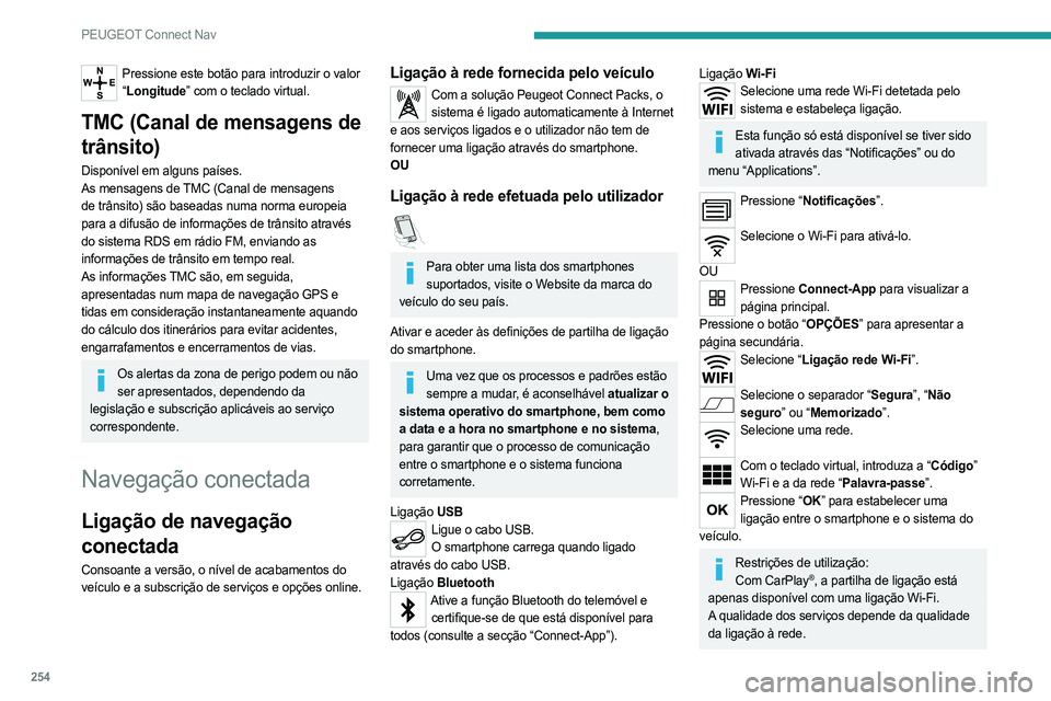 PEUGEOT 3008 2023 Manual de utilização (in Portuguese) 254
PEUGEOT Connect Nav
Pressione este botão para introduzir o valor “ Longitude” com o teclado virtual.
TMC (Canal de mensagens de
trânsito)
Disponível em alguns países.
As mensagens de TMC PEUGEOT 3008 2023 Manual de utilização (in Portuguese) 254
PEUGEOT Connect Nav
Pressione este botão para introduzir o valor “ Longitude” com o teclado virtual.
TMC (Canal de mensagens de
trânsito)
Disponível em alguns países.
As mensagens de TMC