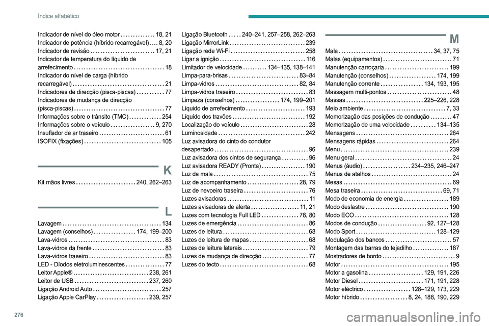 PEUGEOT 3008 2023 Manual de utilização (in Portuguese) 276
Índice alfabético
Indicador de nível do óleo motor 18, 21
Indicador de potência (híbrido recarregável)
8, 20
Indicador de revisão
17, 21
Indicador de temperatura do líquido de PEUGEOT 3008 2023 Manual de utilização (in Portuguese) 276
Índice alfabético
Indicador de nível do óleo motor 18, 21
Indicador de potência (híbrido recarregável)
8, 20
Indicador de revisão
17, 21
Indicador de temperatura do líquido de