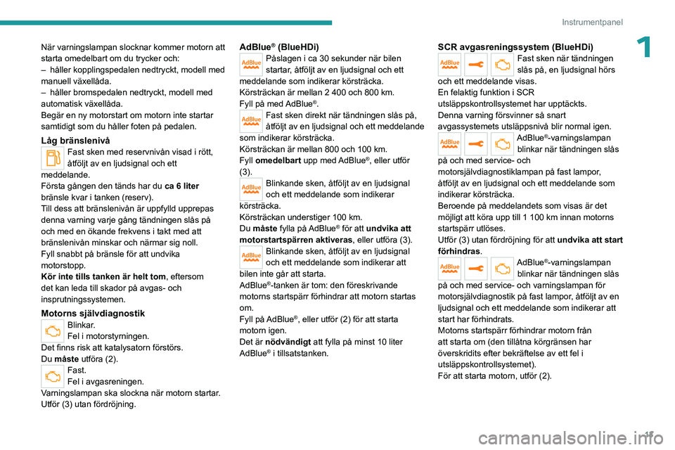 PEUGEOT 3008 2023  Bruksanvisningar (in Swedish) 13
Instrumentpanel
1När varningslampan slocknar kommer motorn att 
starta omedelbart om du trycker och:
– 
håller kopplingspedalen nedtryckt, modell med 
manuell växellåda.
–

 
håller bromsp