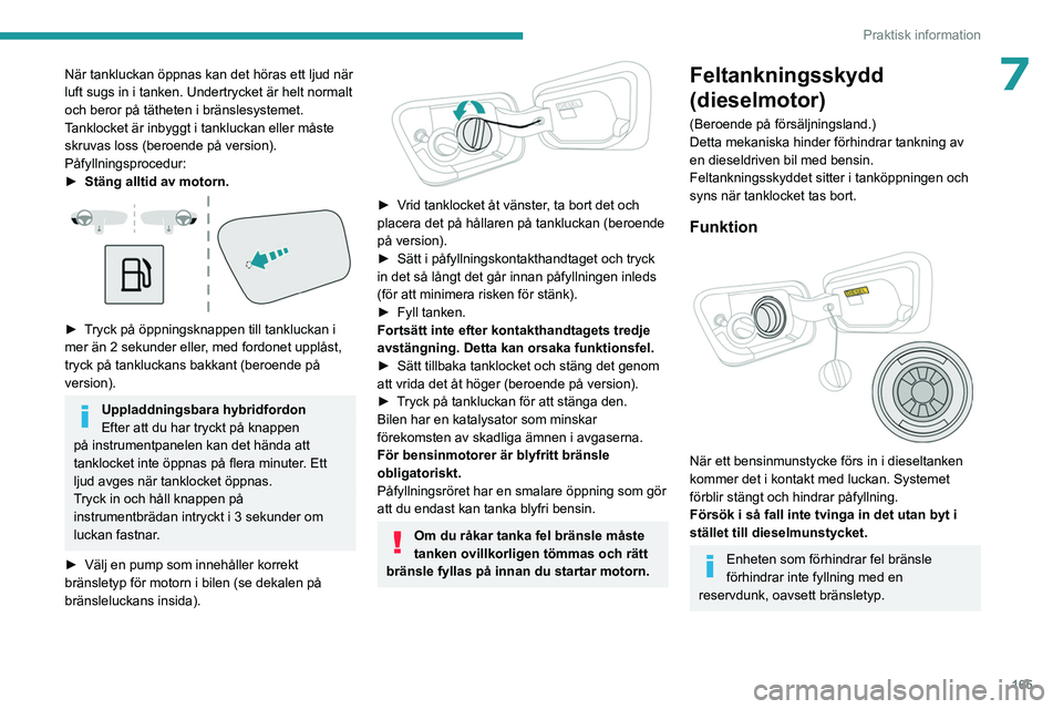 PEUGEOT 3008 2023  Bruksanvisningar (in Swedish) 165
Praktisk information
7När tankluckan öppnas kan det höras ett ljud när 
luft sugs in i tanken. Undertrycket är helt normalt 
och beror på tätheten i bränslesystemet.
Tanklocket är inbyggt