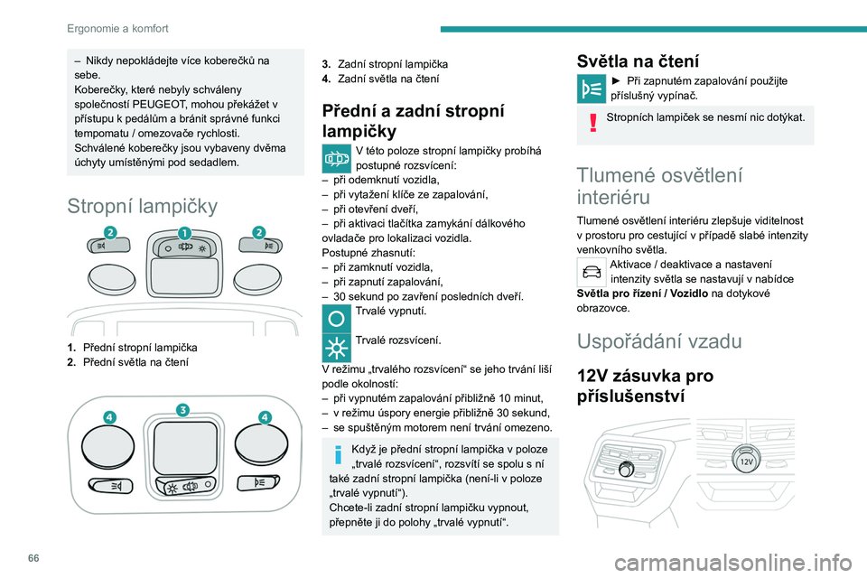 PEUGEOT 3008 2023  Návod na použití (in Czech) 66
Ergonomie a komfort
– Nikdy nepokládejte více koberečků na 
sebe.
Koberečky
, které nebyly schváleny 
společností PEUGEOT, mohou překážet v 
přístupu k pedálům a
  bránit správn