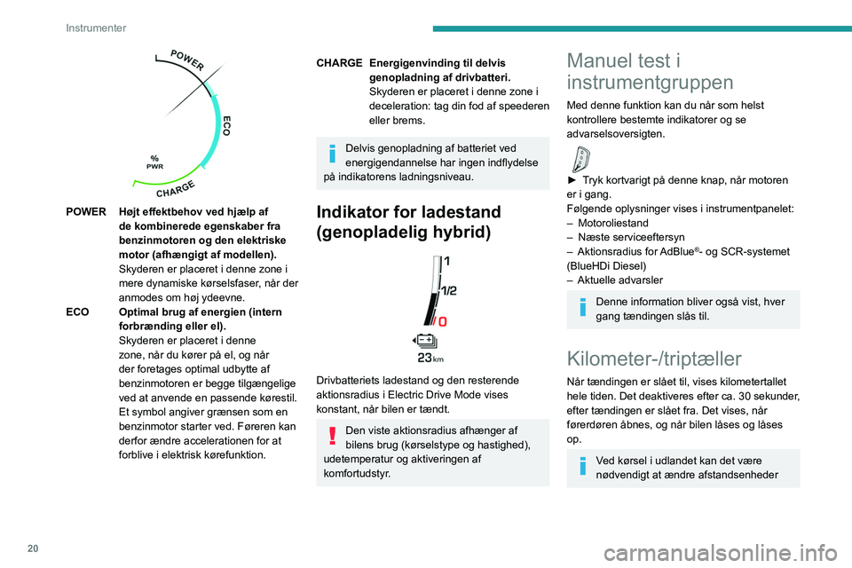 PEUGEOT 3008 2022  Brugsanvisning (in Danish) 20
Instrumenter
(km eller miles). Hastigheden skal vises i 
landets officielle enhed (miles eller kilometer).
Enheden ændres via 
skærmkonfigurationsmenuen, mens bilen står 
stille.
Kilometerstand
