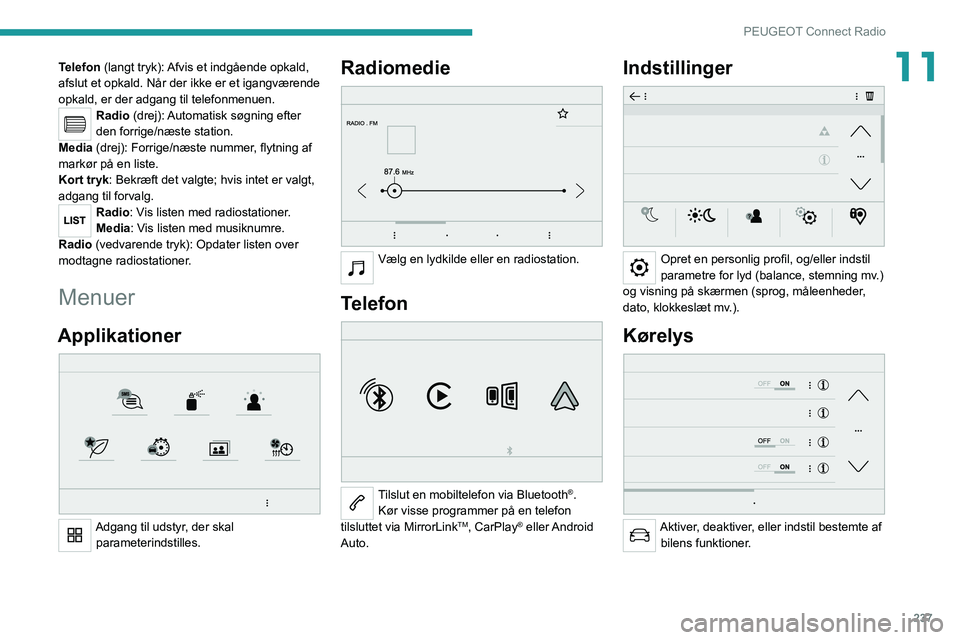PEUGEOT 3008 2020  Brugsanvisning (in Danish) 237
PEUGEOT Connect Radio
11Telefon (langt tryk): Afvis et indgående opkald, 
afslut et opkald. Når der ikke er et igangværende 
opkald, er der adgang til telefonmenuen.
Radio (drej): Automatisk s�