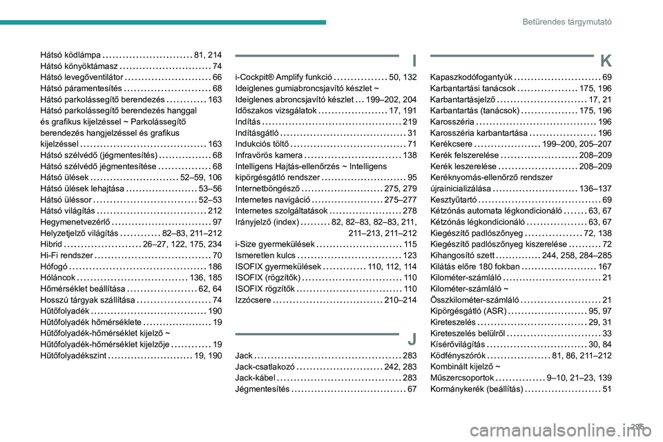 PEUGEOT 3008 2020 Kezelési útmutató (in Hungarian) 295
Betűrendes tárgymutató
Hátsó ködlámpa 81, 214
Hátsó könyöktámasz
74
Hátsó levegőventilátor
66
Hátsó páramentesítés
68
Hátsó parkolássegítő berendezés
PEUGEOT 3008 2020 Kezelési útmutató (in Hungarian) 295
Betűrendes tárgymutató
Hátsó ködlámpa 81, 214
Hátsó könyöktámasz
74
Hátsó levegőventilátor
66
Hátsó páramentesítés
68
Hátsó parkolássegítő berendezés