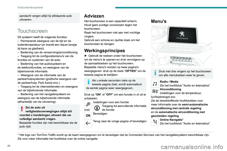 PEUGEOT 3008 2020  Instructieboekje (in Dutch) 26
Instrumentenpaneel
aandacht vergen altijd bij stilstaande auto 
uitvoeren.
Touchscreen
Dit systeem heeft de volgende functies:
– Permanente weergave van de tijd en de 
buitentemperatuur (er brand