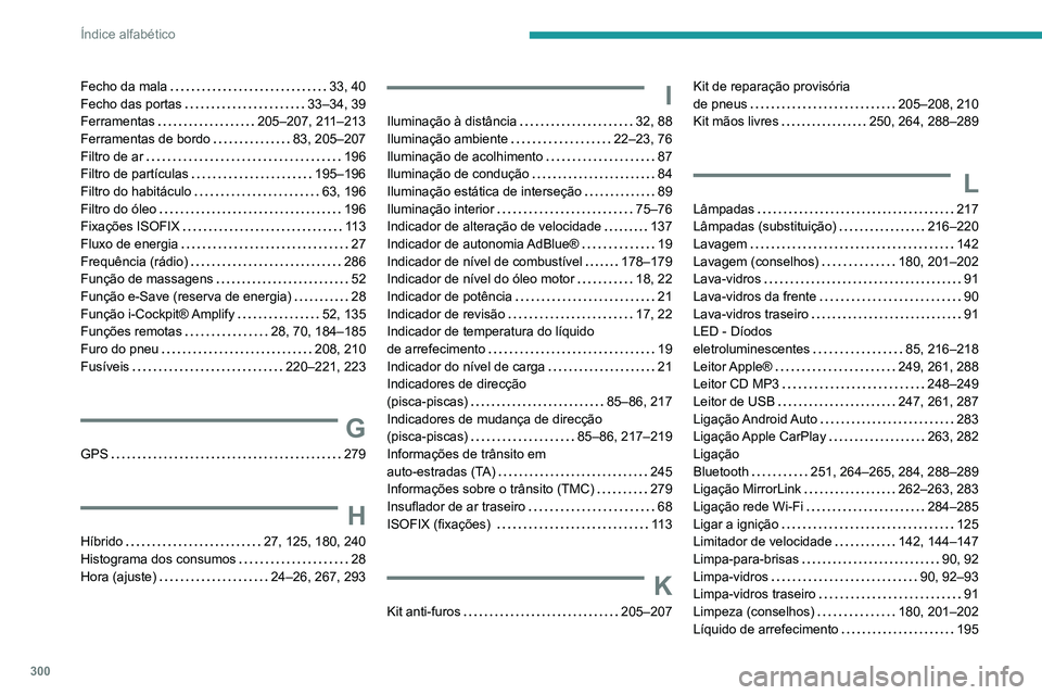 PEUGEOT 3008 2020 Manual de utilização (in Portuguese) 300
Índice alfabético
Fecho da mala 33, 40
Fecho das portas
33–34, 39
Ferramentas
205–207, 211–213
Ferramentas de bordo
83, 205–207
Filtro de ar
196
Filtro de partíc PEUGEOT 3008 2020 Manual de utilização (in Portuguese) 300
Índice alfabético
Fecho da mala 33, 40
Fecho das portas
33–34, 39
Ferramentas
205–207, 211–213
Ferramentas de bordo
83, 205–207
Filtro de ar
196
Filtro de partíc