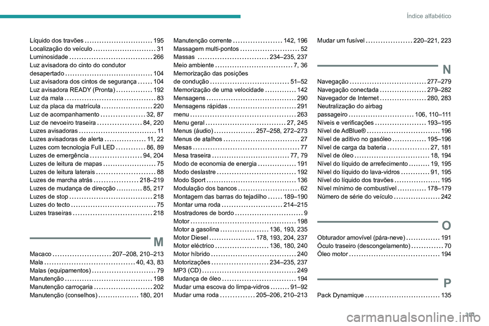 PEUGEOT 3008 2020 Manual de utilização (in Portuguese) 301
Índice alfabético
Líquido dos travões 195
Localização do veículo
31
Luminosidade
266
Luz avisadora do cinto do condutor
desapertado
104
Luz avisadora dos cintos de segu PEUGEOT 3008 2020 Manual de utilização (in Portuguese) 301
Índice alfabético
Líquido dos travões 195
Localização do veículo
31
Luminosidade
266
Luz avisadora do cinto do condutor
desapertado
104
Luz avisadora dos cintos de segu