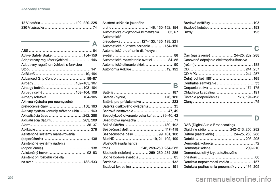 PEUGEOT 3008 2020 Návod na použitie (in Slovakian) 292
Abecedný zoznam
12 V batéria 192, 220–225
230 V zásuvka
74
A
ABS 94
Active Safety Brake
154–156
Adaptatívny regulátor rýchlosti
146
Adaptívny regulátor rýchlosti PEUGEOT 3008 2020 Návod na použitie (in Slovakian) 292
Abecedný zoznam
12 V batéria 192, 220–225
230 V zásuvka
74
A
ABS 94
Active Safety Brake
154–156
Adaptatívny regulátor rýchlosti
146
Adaptívny regulátor rýchlosti