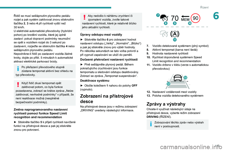 PEUGEOT 3008 2020  Návod na použití (in Czech) 143
Řízení
6Řidič se musí sešlápnutím plynového pedálu 
rozjet a pak systém zaktivovat znovu stisknutím 
tlačítka 2, 3 nebo 4 při rychlosti vyšší než 
30  km/h.
U elektrické autom