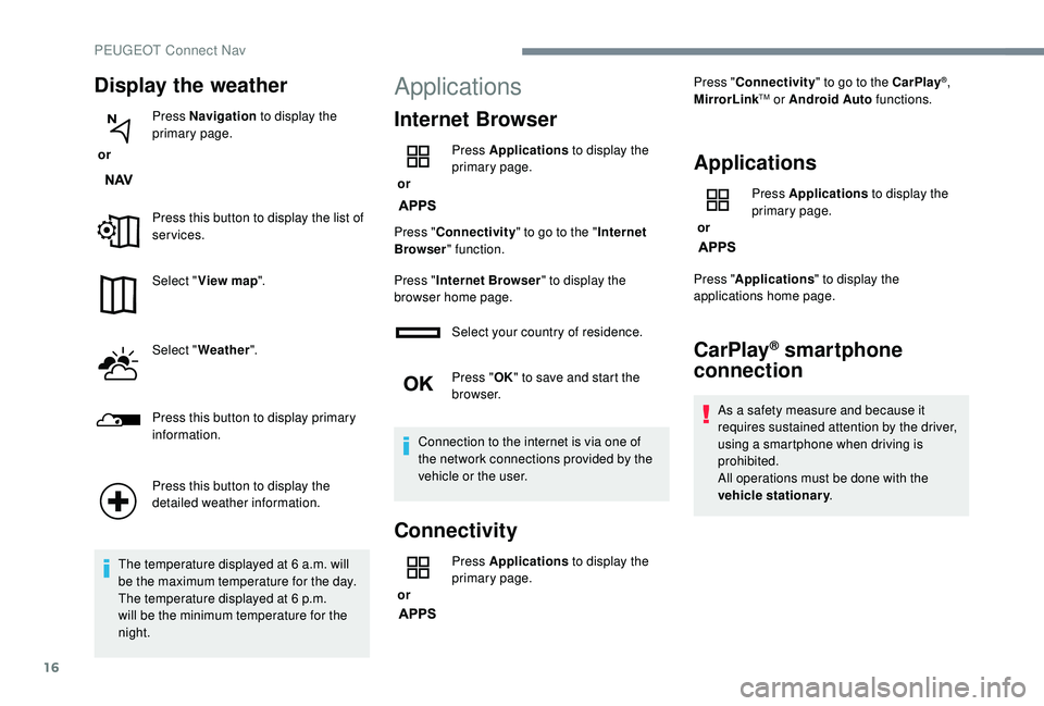 PEUGEOT 3008 2018 Owners Guide 16
Display the weather
 or Press Navigation
 to display the 
primary page.
Press this button to display the list of 
services.
Select " View map ".
Select " Weather ".
Press this butto