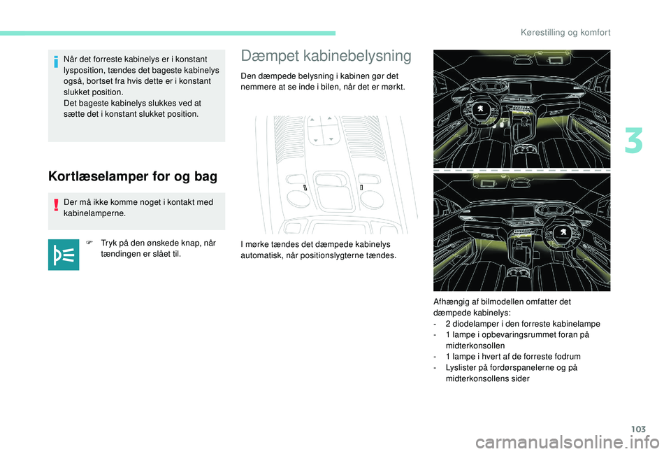 PEUGEOT 3008 2018  Brugsanvisning (in Danish) 103
Kortlæselamper for og bag
Der må ikke komme noget i kontakt med 
k abinelamperne.
F
 
T
 ryk på den ønskede knap, når 
tændingen er slået til.
Når det forreste kabinelys er i
  konstant 
l