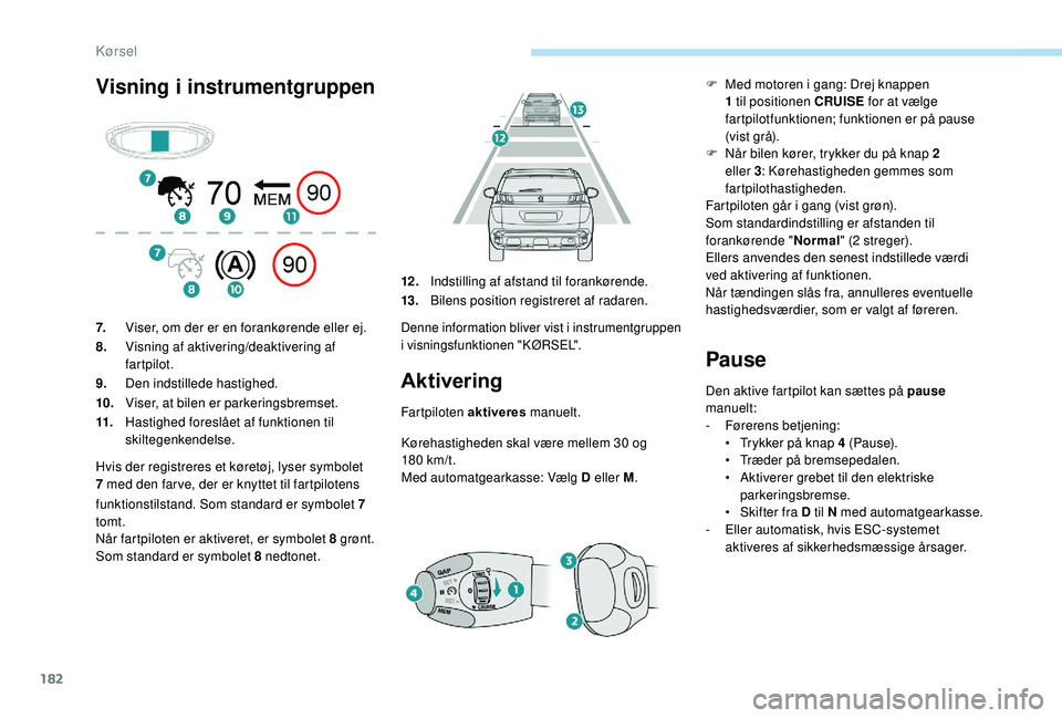 PEUGEOT 3008 2018  Brugsanvisning (in Danish) 182
Visning i instrumentgruppen
Aktivering
Fartpiloten aktiveres  manuelt.
Kørehastigheden skal være mellem 30 og 
18 0
 

km/t.
Med automatgearkasse: Vælg D eller M .
Pause
Den aktive fartpilot ka