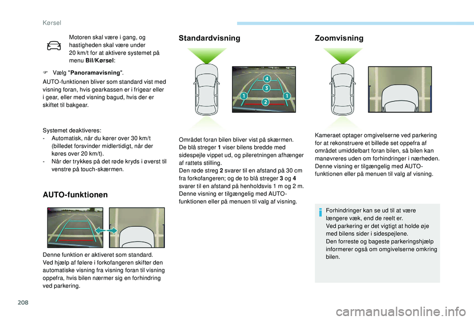 PEUGEOT 3008 2018  Brugsanvisning (in Danish) 208
Motoren skal være i gang, og 
h astigheden skal være under 
20
  km/t for at aktivere systemet på 
menu Bil/Kørsel :
F
   
Vælg  " Panoramavisning ".
AUTO -funktionen bliver som stand
