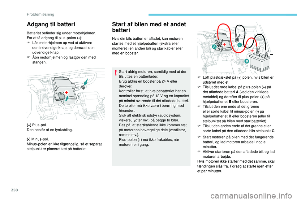 PEUGEOT 3008 2018  Brugsanvisning (in Danish) 258
Adgang til batteriStart af bilen med et andet 
batteri
Hvis din bils batteri er afladet, kan motoren 
startes med et hjælpebatteri (ekstra eller 
monteret i
  en anden bil) og startkabler eller 

