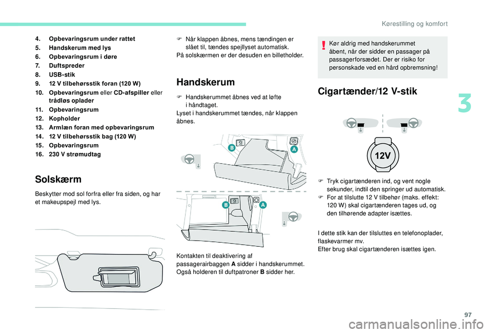 PEUGEOT 3008 2018  Brugsanvisning (in Danish) 97
4.Opbevaringsrum under rattet
5. Handskerum med lys
6. Opbevaringsrum i
  døre
7. Duftspreder
8. USB-stik
9. 12 V tilbehørsstik foran (120 W)
10. Opbevaringsrum eller CD-afspiller  eller 
trådl