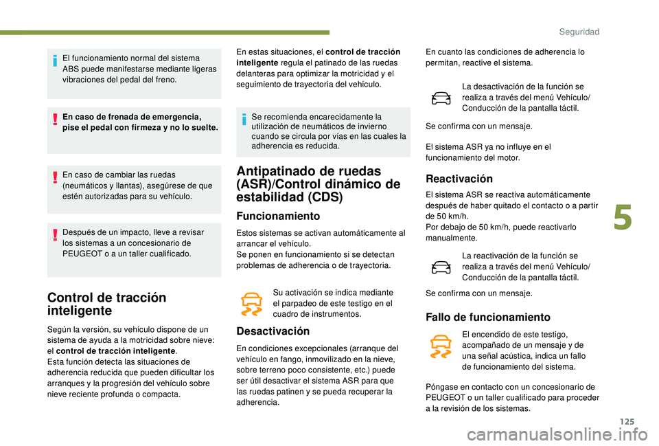 PEUGEOT 3008 2018  Manual del propietario (in Spanish) 125
El funcionamiento normal del sistema 
ABS puede manifestarse mediante ligeras 
vibraciones del pedal del freno.
En caso de frenada de emergencia, 
pise el pedal con firmeza y no lo suelte.
En caso