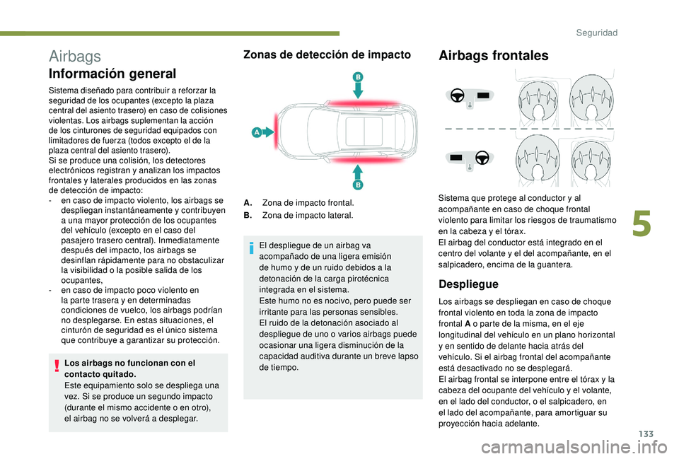 PEUGEOT 3008 2018  Manual del propietario (in Spanish) 133
Airbags
Información general
Sistema diseñado para contribuir a reforzar la 
seguridad de los ocupantes (excepto la plaza 
central del asiento trasero) en caso de colisiones 
violentas. Los airba