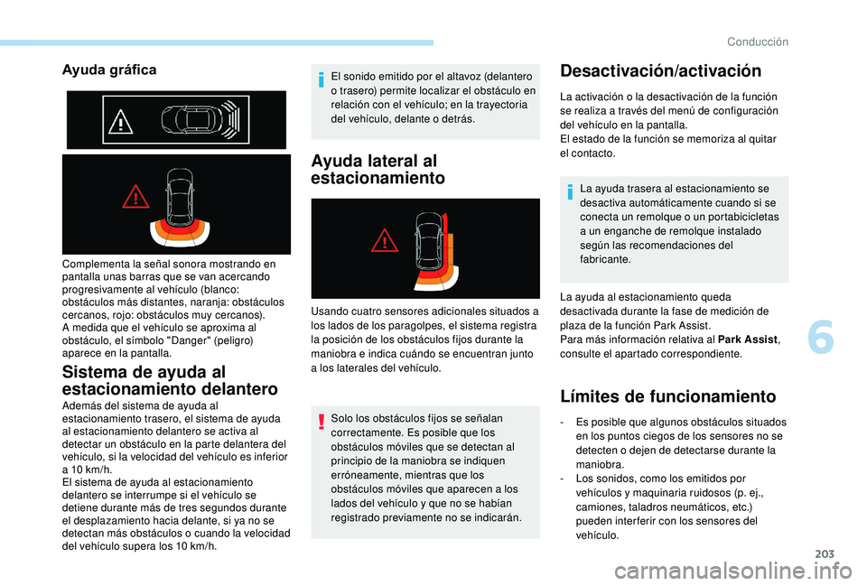 PEUGEOT 3008 2018  Manual del propietario (in Spanish) 203
Ayuda gráfica
Complementa la señal sonora mostrando en 
pantalla unas barras que se van acercando 
progresivamente al vehículo (blanco: 
obstáculos más distantes, naranja: obstáculos 
cercan