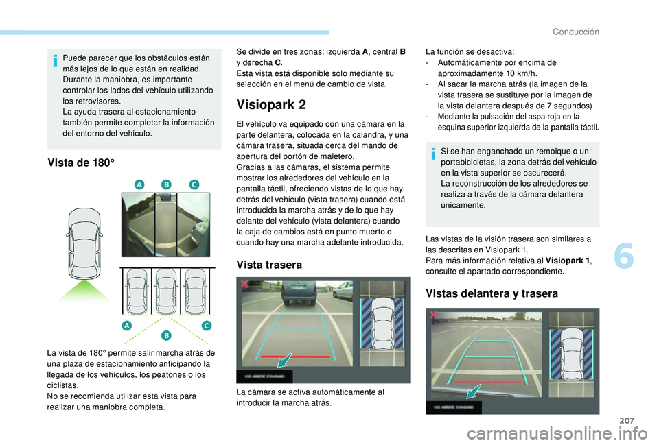 PEUGEOT 3008 2018  Manual del propietario (in Spanish) 207
Puede parecer que los obstáculos están 
más lejos de lo que están en realidad.
Durante la maniobra, es importante 
controlar los lados del vehículo utilizando 
los retrovisores.
La ayuda tras