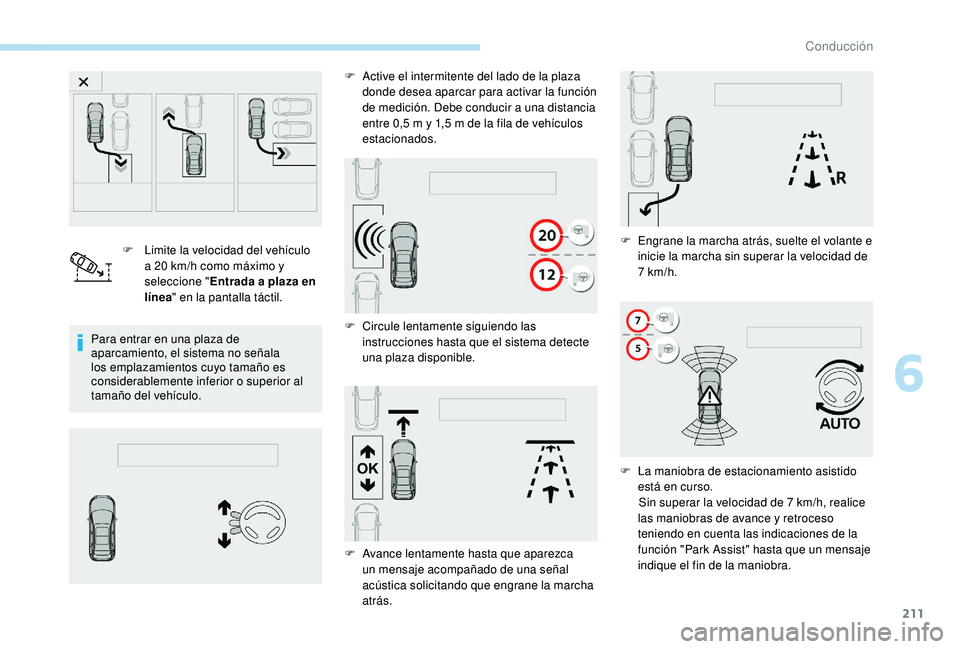 PEUGEOT 3008 2018  Manual del propietario (in Spanish) 211
F Limite la velocidad del vehículo a 20 km/h como máximo y 
seleccione " Entrada a plaza en 
línea " en la pantalla táctil.
Para entrar en una plaza de 
aparcamiento, el sistema no se