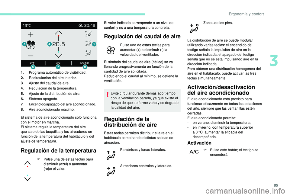 PEUGEOT 3008 2018  Manual del propietario (in Spanish) 85
El sistema de aire acondicionado solo funciona 
con el motor en marcha.
El sistema regula la temperatura del aire 
que sale de las boquillas y los aireadores en 
función de la temperatura del habi