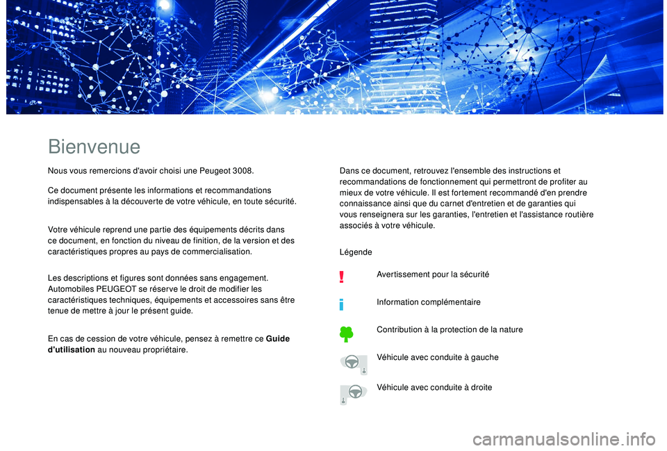 PEUGEOT 3008 2018 Manuel du propriétaire (in French) Bienvenue
Nous vous remercions d'avoir choisi une Peugeot 3008.
Ce document présente les informations et recommandations
indispensables à la découverte de votre véhicule, en toute sécurité. PEUGEOT 3008 2018 Manuel du propriétaire (in French) Bienvenue
Nous vous remercions d'avoir choisi une Peugeot 3008.
Ce document présente les informations et recommandations
indispensables à la découverte de votre véhicule, en toute sécurité.