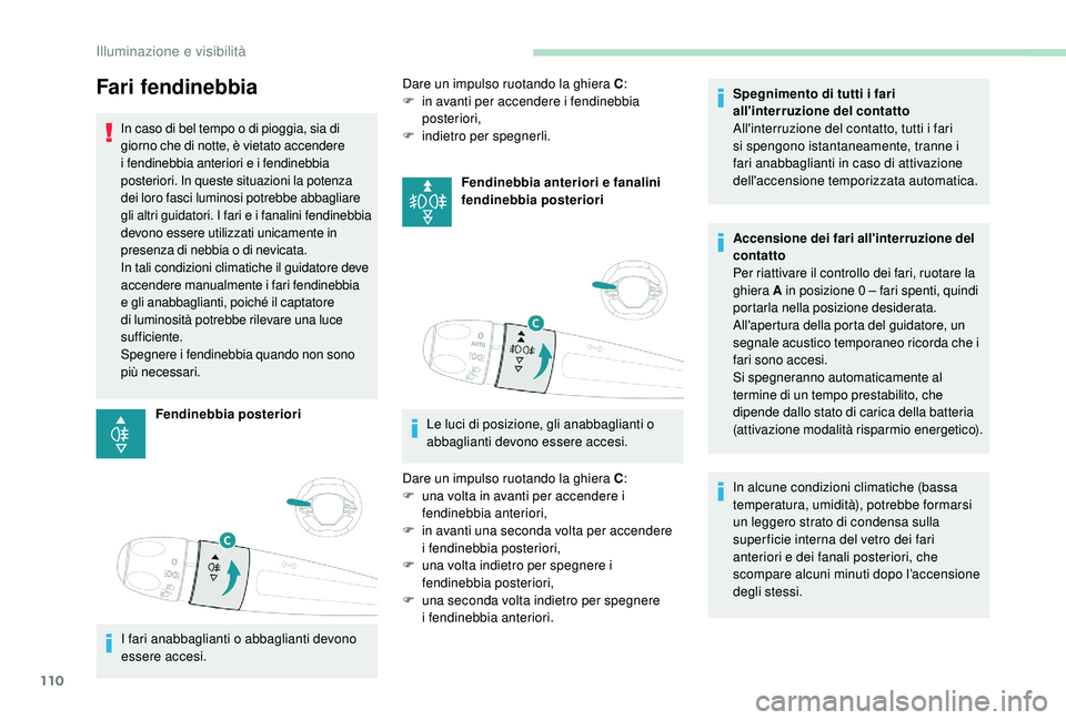 PEUGEOT 3008 2018  Manuale duso (in Italian) 110
Fari fendinebbia
In caso di bel tempo o di pioggia, sia di 
giorno che di notte, è vietato accendere 
i fendinebbia anteriori e i fendinebbia 
posteriori. In queste situazioni la potenza 
dei lor