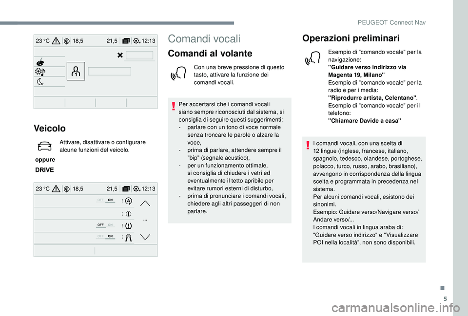 PEUGEOT 3008 2018  Manuale duso (in Italian) 5
12:13
18,5 21,5
23 °C
12:13
18,5 21,5
23 °C
Veicolo
 oppure  Attivare, disattivare o configurare 
alcune funzioni del veicolo.
Comandi vocali
Comandi al volante
Con una breve pressione di questo 
