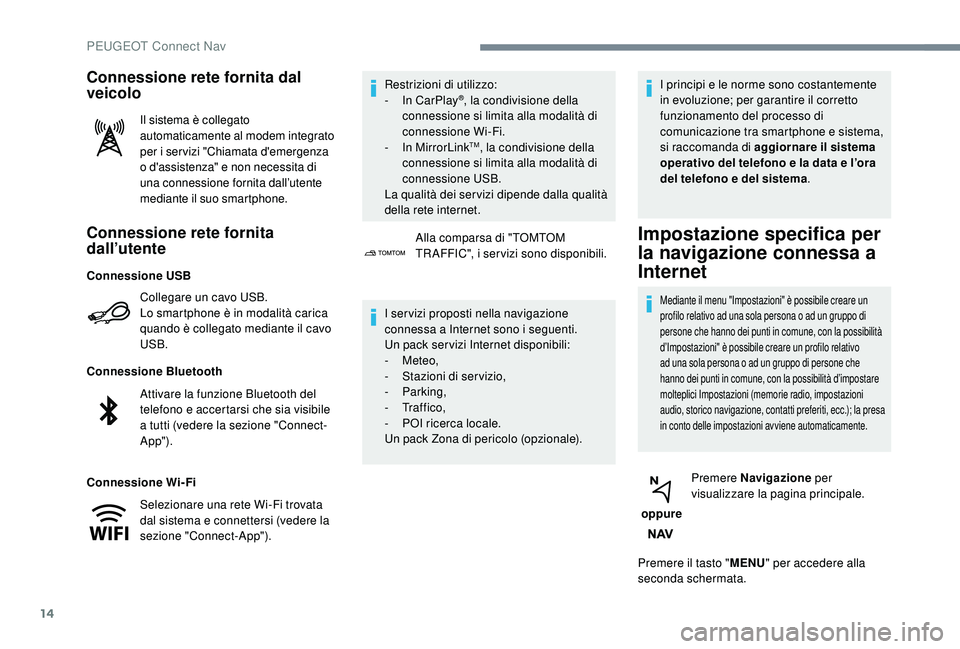 PEUGEOT 3008 2018  Manuale duso (in Italian) 14
Connessione rete fornita 
dall’utente
Collegare un cavo USB.
Lo smartphone è in modalità carica 
quando è collegato mediante il cavo 
USB.
Connessione Bluetooth
Connessione Wi-Fi Restrizioni d