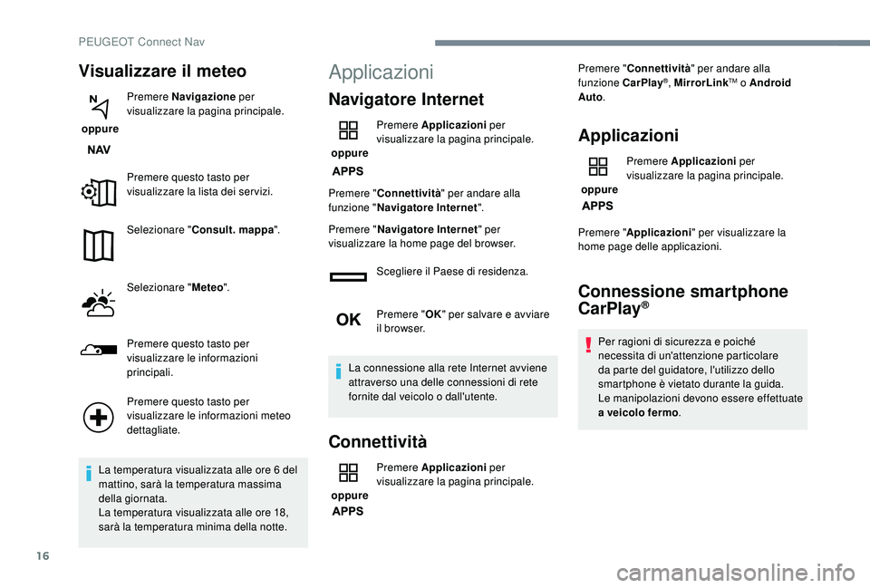 PEUGEOT 3008 2018  Manuale duso (in Italian) 16
Visualizzare il meteo
 oppure Premere Navigazione
 per 
visualizzare la pagina principale.
Premere questo tasto per 
visualizzare la lista dei ser vizi.
Selezionare " Consult. mappa ".
Sele