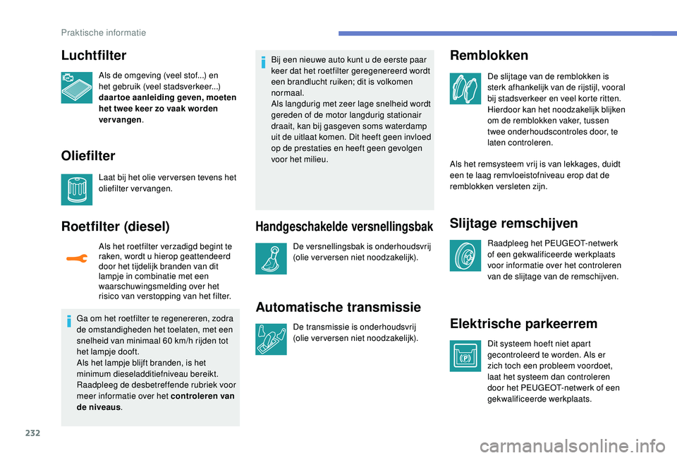 PEUGEOT 3008 2018  Instructieboekje (in Dutch) 232
Luchtfilter
Als de omgeving (veel stof...) en 
het gebruik (veel stadsverkeer...) 
daartoe aanleiding geven, moeten 
het twee keer zo vaak worden 
vervangen.
Oliefilter
Laat bij het olie ver verse