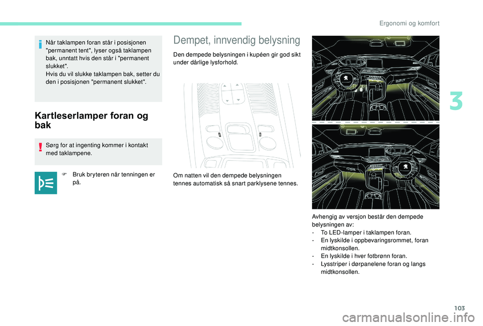 PEUGEOT 3008 2018  Instruksjoner for bruk (in Norwegian) 103
Kartleserlamper foran og 
bak
Sørg for at ingenting kommer i kontakt 
med taklampene.F
 
B
 ruk bryteren når tenningen er 
på.
Når taklampen foran står i posisjonen 
"permanent tent",