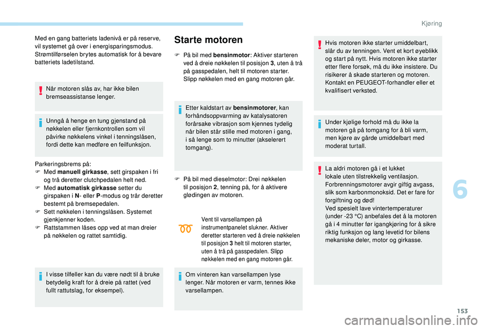 PEUGEOT 3008 2018  Instruksjoner for bruk (in Norwegian) 153
Med en gang batteriets ladenivå er på reserve, 
vil systemet gå over i energisparingsmodus. 
Strømtilførselen brytes automatisk for å bevare 
batteriets ladetilstand.Når motoren slås av, h