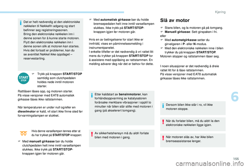 PEUGEOT 3008 2018  Instruksjoner for bruk (in Norwegian) 155
Det er helt nødvendig at den elektroniske 
nøkkelen til Nøkkelfri adgang og start 
befinner seg registreringssonen.
Bring den elektroniske nøkkelen inn i 
denne sonen for å kunne starte motor
