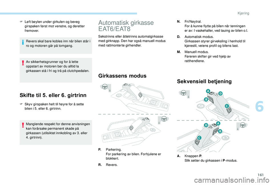 PEUGEOT 3008 2018  Instruksjoner for bruk (in Norwegian) 161
F Løft bøylen under girkulen og beveg girspaken først mot venstre, og deretter 
fremover.
Revers skal bare kobles inn når bilen står i 
ro og motoren går på tomgang.
Av sikkerhetsgrunner og