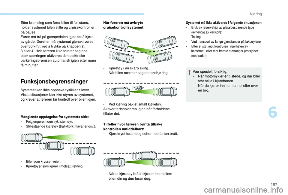 PEUGEOT 3008 2018  Instruksjoner for bruk (in Norwegian) 187
Etter bremsing som fører bilen til full stans, 
holder systemet bilen stille og cruisekontroll er 
på pause.
Føren må trå på gasspedalen igjen for å kjøre 
av gårde. Deretter må systemet