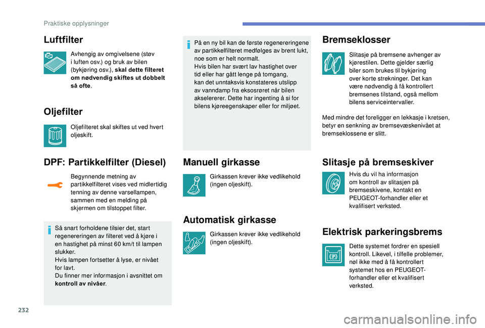 PEUGEOT 3008 2018  Instruksjoner for bruk (in Norwegian) 232
Luftfilter
Avhengig av omgivelsene (støv 
i luften osv.) og bruk av bilen 
(bykjøring osv.), skal dette filteret 
om nødvendig skiftes ut dobbelt 
så ofte.
Oljefilter
Oljefilteret skal skiftes