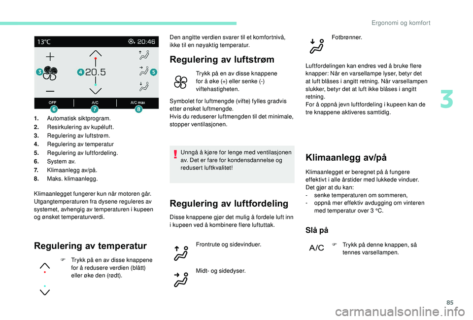 PEUGEOT 3008 2018  Instruksjoner for bruk (in Norwegian) 85
Klimaanlegget fungerer kun når motoren går.
Utgangtemperaturen fra dysene reguleres av 
systemet, avhengig av temperaturen i kupeen 
og ønsket temperaturverdi.
Regulering av temperatur
F Trykk p