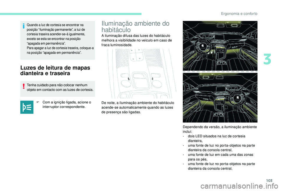 PEUGEOT 3008 2018  Manual de utilização (in Portuguese) 103
Luzes de leitura de mapas 
dianteira e traseira
Tenha cuidado para não colocar nenhum 
objeto em contacto com as luzes de cortesia.F
 
C
 om a ignição ligada, acione o 
interruptor corresponden